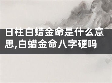 日柱白蜡金命是什么意思,白蜡金命八字硬吗