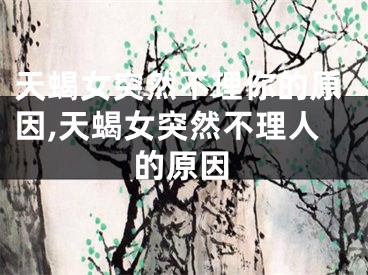 天蝎女突然不理你的原因,天蝎女突然不理人的原因