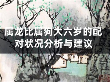 属龙比属狗大六岁的配对状况分析与建议