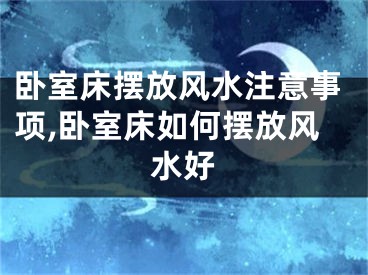 卧室床摆放风水注意事项,卧室床如何摆放风水好