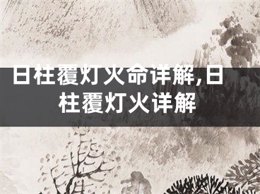 日柱覆灯火命详解,日柱覆灯火详解