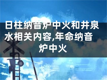 日柱纳音炉中火和井泉水相关内容,年命纳音炉中火
