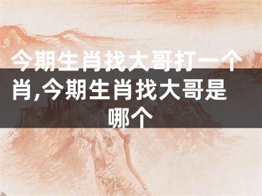 今期生肖找大哥打一个肖,今期生肖找大哥是哪个