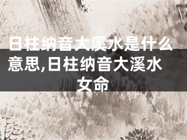 日柱纳音大溪水是什么意思,日柱纳音大溪水女命