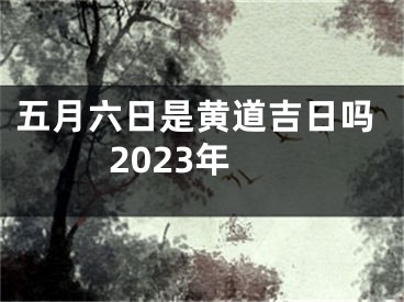 五月六日是黄道吉日吗2023年