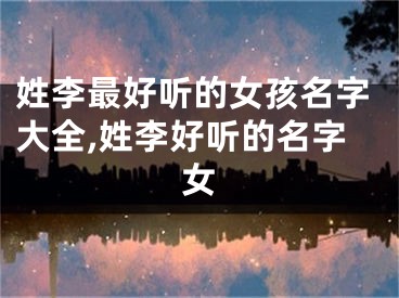 姓李最好听的女孩名字大全,姓李好听的名字女