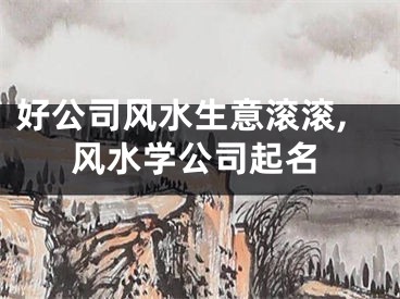 好公司风水生意滚滚,风水学公司起名