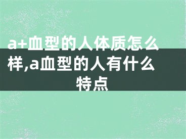 a+血型的人体质怎么样,a血型的人有什么特点