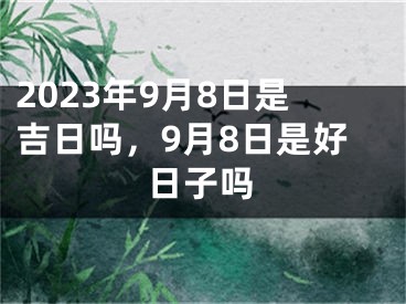2023年9月8日是吉日吗，9月8日是好日子吗