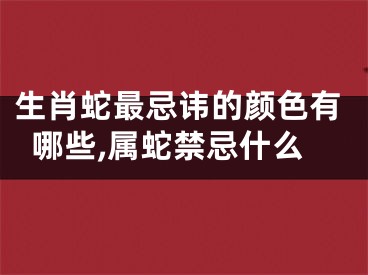 生肖蛇最忌讳的颜色有哪些,属蛇禁忌什么