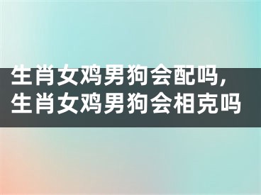 生肖女鸡男狗会配吗,生肖女鸡男狗会相克吗