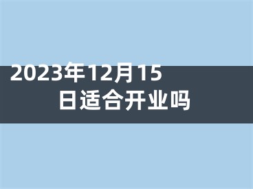 2023年12月15日适合开业吗