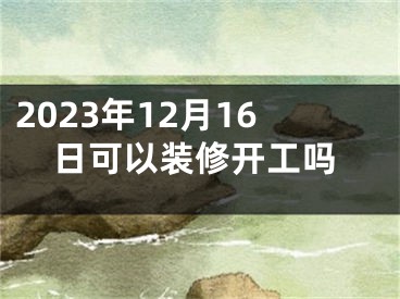2023年12月16日可以装修开工吗