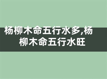 杨柳木命五行水多,杨柳木命五行水旺
