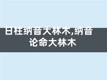 日柱纳音大林木,纳音论命大林木