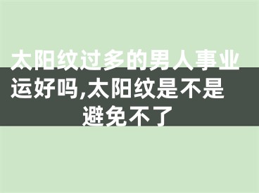 太阳纹过多的男人事业运好吗,太阳纹是不是避免不了