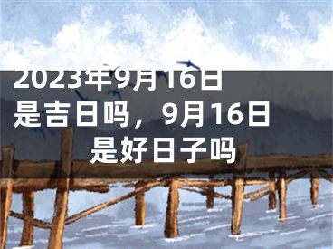 2023年9月16日是吉日吗，9月16日是好日子吗