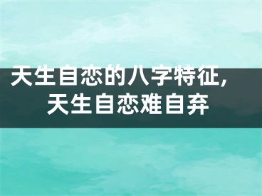 天生自恋的八字特征,天生自恋难自弃