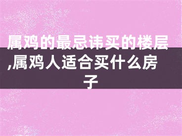 属鸡的最忌讳买的楼层,属鸡人适合买什么房子