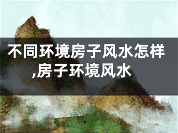 不同环境房子风水怎样,房子环境风水