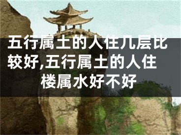 五行属土的人住几层比较好,五行属土的人住楼属水好不好