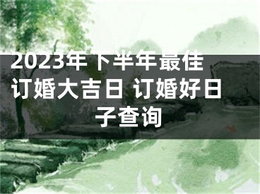2023年下半年最佳订婚大吉日 订婚好日子查询