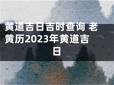 黄道吉日吉时查询 老黄历2023年黄道吉日