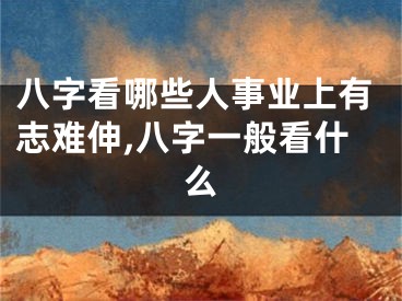 八字看哪些人事业上有志难伸,八字一般看什么