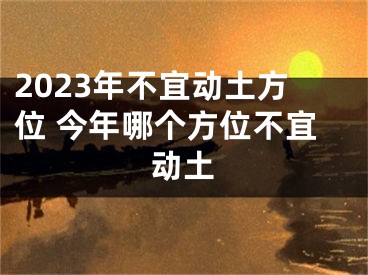 2023年不宜动土方位 今年哪个方位不宜动土