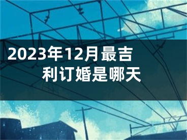 2023年12月最吉利订婚是哪天