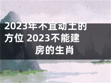 2023年不宜动土的方位 2023不能建房的生肖