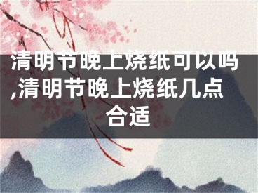 清明节晚上烧纸可以吗,清明节晚上烧纸几点合适