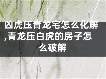 凶虎压青龙宅怎么化解,青龙压白虎的房子怎么破解