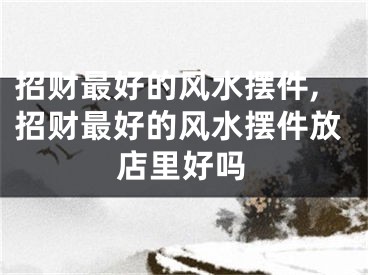 招财最好的风水摆件,招财最好的风水摆件放店里好吗
