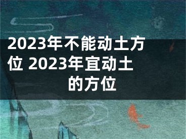 2023年不能动土方位 2023年宜动土的方位