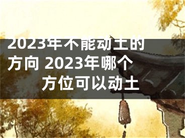 2023年不能动土的方向 2023年哪个方位可以动土
