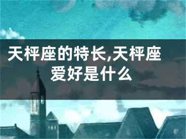 天枰座的特长,天枰座爱好是什么