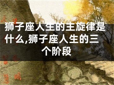 狮子座人生的主旋律是什么,狮子座人生的三个阶段