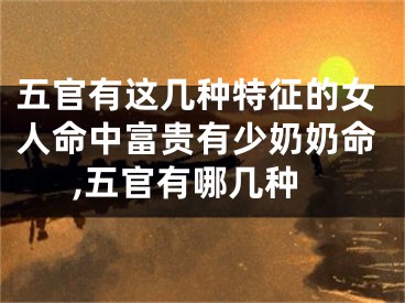 五官有这几种特征的女人命中富贵有少奶奶命,五官有哪几种