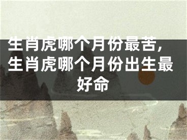 生肖虎哪个月份最苦,生肖虎哪个月份出生最好命