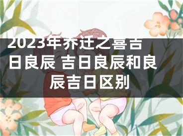 2023年乔迁之喜吉日良辰 吉日良辰和良辰吉日区别