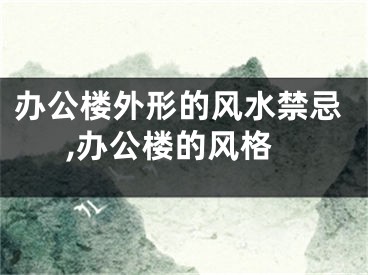 办公楼外形的风水禁忌,办公楼的风格