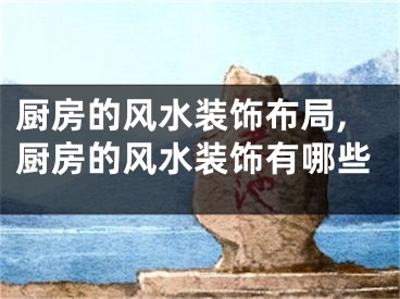 厨房的风水装饰布局,厨房的风水装饰有哪些
