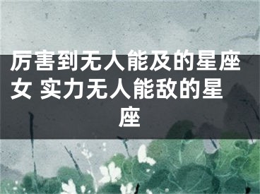 厉害到无人能及的星座女 实力无人能敌的星座