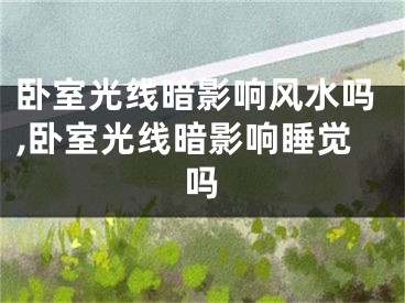卧室光线暗影响风水吗,卧室光线暗影响睡觉吗