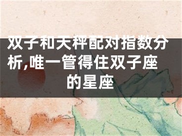 双子和天秤配对指数分析,唯一管得住双子座的星座