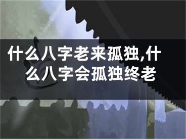 什么八字老来孤独,什么八字会孤独终老