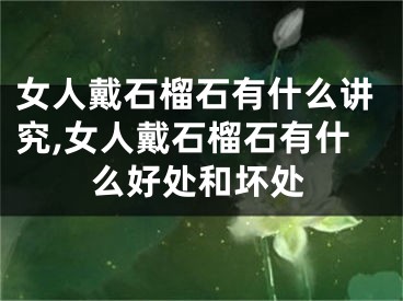 女人戴石榴石有什么讲究,女人戴石榴石有什么好处和坏处