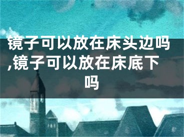 镜子可以放在床头边吗,镜子可以放在床底下吗