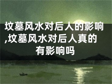 坟墓风水对后人的影响,坟墓风水对后人真的有影响吗